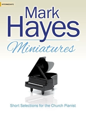 Mark Hayes Miniatures: Short Selections for the Church Pianist by Hayes, Mark