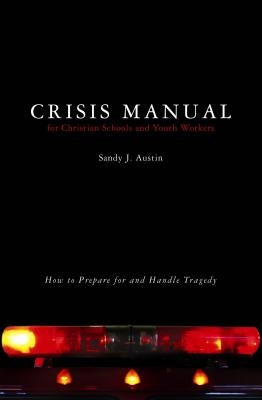 Crisis Manual for Christian Schools and Youth Workers: How to Prepare for and Handle Tragedy by Austin, Sandy J.