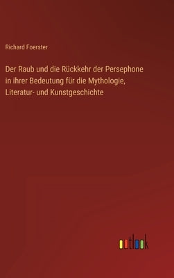Der Raub und die Rückkehr der Persephone in ihrer Bedeutung für die Mythologie, Literatur- und Kunstgeschichte by Foerster, Richard