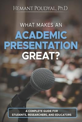 What Makes an Academic Presentation Great?: A complete guide for students, researchers, and educators. by Poudyal, Hemant