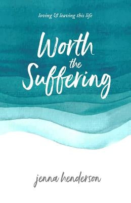 Worth the Suffering: loving & leaving this life by Henderson, Jenna