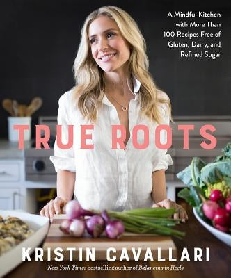 True Roots: A Mindful Kitchen with More Than 100 Recipes Free of Gluten, Dairy, and Refined Sugar: A Cookbook by Cavallari, Kristin