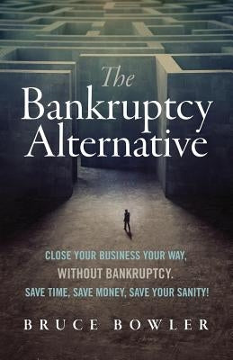 The Bankruptcy Alternative: Close Your Business Your Way, Without Bankruptcy. Save Time, Save Money, Save Your Sanity! by Bowler, Bruce
