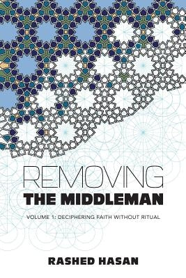 Removing the Middleman: Volume 1: Deciphering Faith Without Ritual by Hasan, Rashed