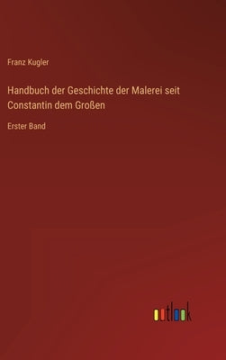 Handbuch der Geschichte der Malerei seit Constantin dem Großen: Erster Band by Kugler, Franz