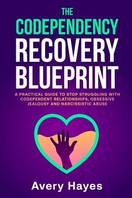 The Codependency Recovery Blueprint: A Practical Guide to Stop Struggling with Codependent Relationships, Obsessive Jealousy and Narcissistic Abuse by Hayes, Avery