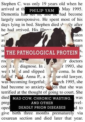 The Pathological Protein: Mad Cow, Chronic Wasting, and Other Deadly Prion Diseases by Yam, Philip