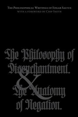 The Philosophical Writings of Edgar Saltus: The Philosophy of Disenchantment & The Anatomy of Negation by Smith, Chip