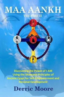 Maa Aankh Vol. II: Discovering the Power of I AM Using the Shamanic Principles of Ancient Egypt for Self-Empowerment and Personal Develop by Moore, Derric