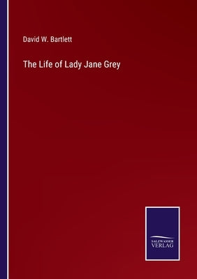 The Life of Lady Jane Grey by Bartlett, David W.