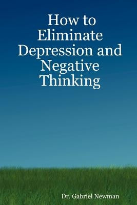 How to Eliminate Depression and Negative Thinking by Newman, Gabriel
