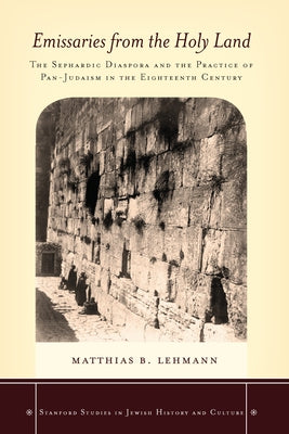 Emissaries from the Holy Land: The Sephardic Diaspora and the Practice of Pan-Judaism in the Eighteenth Century by Lehmann, Matthias B.