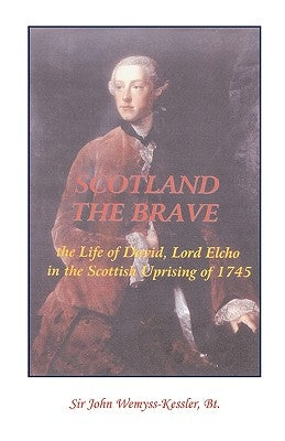 Scotland The Brave: The Life of David, Lord Elcho in the Scottish Uprising of 1745 by Wemyss-Kessler Bt, John