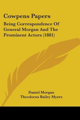 Cowpens Papers: Being Correspondence Of General Morgan And The Prominent Actors (1881) by Morgan, Daniel