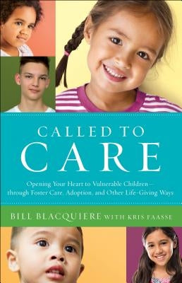Called to Care: Opening Your Heart to Vulnerable Children--Through Foster Care, Adoption, and Other Life-Giving Ways by Blacquiere, Bill