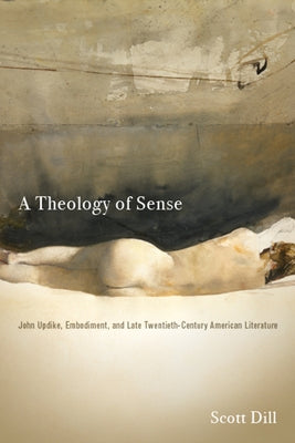 A Theology of Sense: John Updike, Embodiment, and Late Twentieth-Century American Literature by Dill, Scott