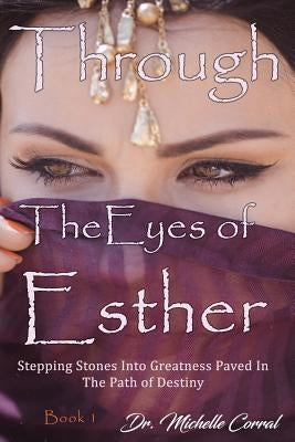 Through the Eyes of Esther: Stepping Stones into Greatness Paved in the Path of Destiny by Corral, Michelle