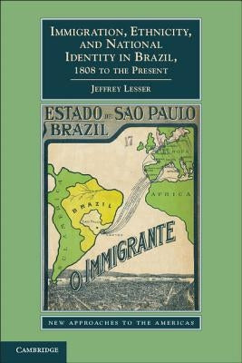 Immigration, Ethnicity, and National Identity in Brazil, 1808 to the Present by Lesser, Jeffrey