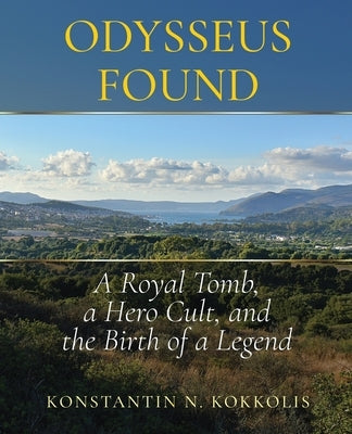 Odysseus Found: A Royal Tomb, a Hero Cult, and the Birth of a Legend by Kokkolis, Konstantin Nikolas