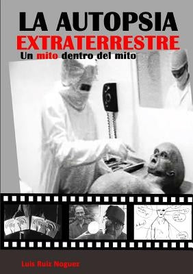 La autopsia extraterrestre. Un mito dentro del mito by Ruiz Noguez, Luis