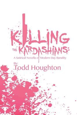 Killing the Kardashians: A Satirical Novella of Modern Day Banality by Houghton, Todd