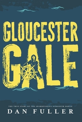 Gloucester Gale: The True Story of the Swordfishing Schooner Dorcas by Fuller, Dan
