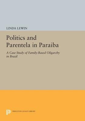 Politics and Parentela in Paraiba: A Case Study of Family-Based Oligarchy in Brazil by Lewin, Linda