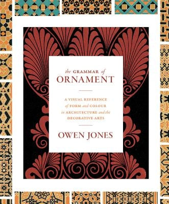 The Grammar of Ornament: A Visual Reference of Form and Colour in Architecture and the Decorative Arts - The Complete and Unabridged Full-Color by Jones, Owen
