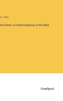 Ad Fidem; or Parish Evidences of the Bible by Burr, E. F.