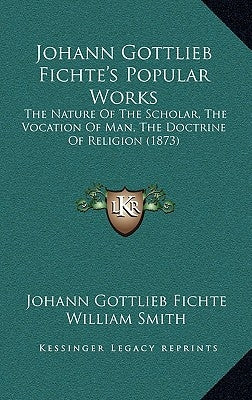 Johann Gottlieb Fichte's Popular Works: The Nature of the Scholar, the Vocation of Man, the Doctrine of Religion (1873) by Fichte, Johann Gottlieb