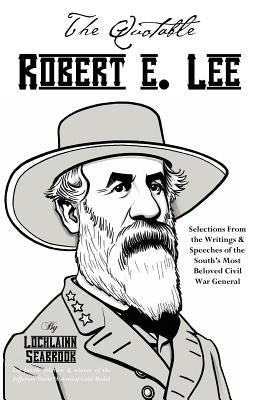 The Quotable Robert E. Lee: Selections from the Writings and Speeches of the South's Most Beloved Civil War General by Seabrook, Lochlainn
