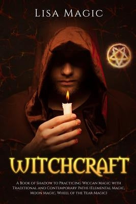 Witchcraft: A Book of Shadow to Practicing Wiccan Magic with Traditional and Contemporary Paths (Elemental Magic, Moon Magic, Whee by Magic, Lisa