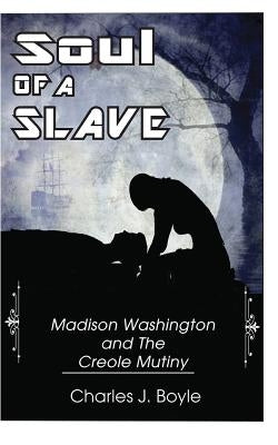 Soul of A Slave: Madison Washington and The Creole Mutiny by Boyle, Charles J.