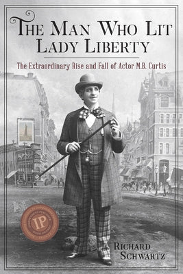The Man Who Lit Lady Liberty: The Extraordinary Rise and Fall of Actor M. B. Curtis by Schwartz, Richard
