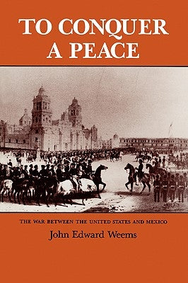 To Conquer a Peace: The War Between the United States and Mexico by Weems, John Edward