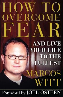 How to Overcome Fear: And Live Your Life to the Fullest by Witt, Marcos