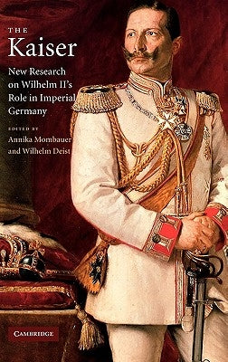 The Kaiser: New Research on Wilhelm II's Role in Imperial Germany by Mombauer, Annika