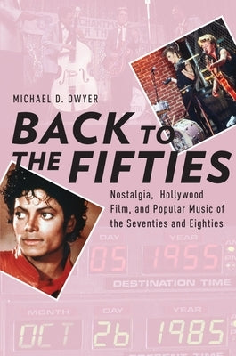 Back to the Fifties: Nostalgia, Hollywood Film, and Popular Music of the Seventies and Eighties by Dwyer, Michael D.