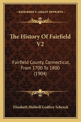 The History Of Fairfield V2: Fairfield County, Connecticut, From 1700 To 1800 (1904) by Schenck, Elizabeth Hubbell Godfrey