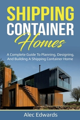 Shipping Container Homes: A Complete Guide to Planning, Designing, and Building A Shipping Container Home by Edwards, Alec