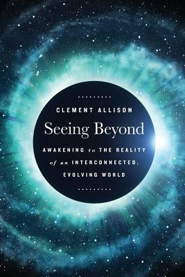 Seeing Beyond: Awakening to the Reality of a Spiritually Interconnected, Evolving World by Allison, Clement