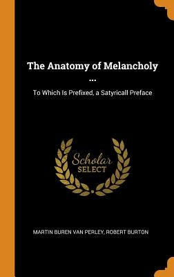 The Anatomy of Melancholy ...: To Which Is Prefixed, a Satyricall Preface by Van Perley, Martin Buren