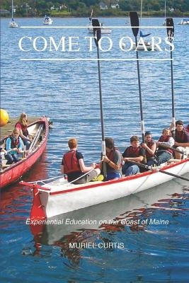 Come to Oars: Experiential Education on the Coast of Maine by Curtis, Muriel