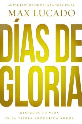 Días de Gloria: Disfruta Tu Vida En La Tierra Prometida Ahora by Lucado, Max