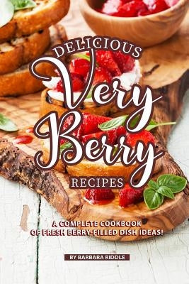 Delicious Very Berry Recipes: A Complete Cookbook of Fresh Berry-filled Dish Ideas! by Riddle, Barbara