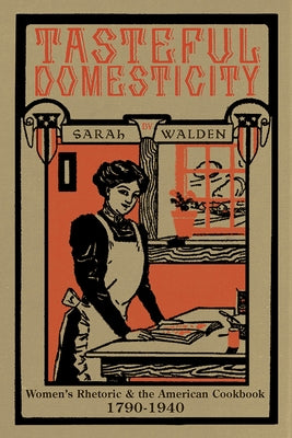 Tasteful Domesticity: Women's Rhetoric and the American Cookbook, 1790-1940 by Walden, Sarah W.