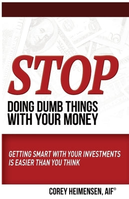 Stop Doing Dumb Things with Your Money: Getting Smart With Your Investments Is Easier Than You Think by Heimensen, Aif Corey
