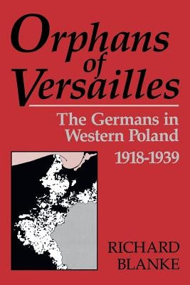 Orphans of Versailles: The Germans in Western Poland, 1918-1939 by Blanke, Richard