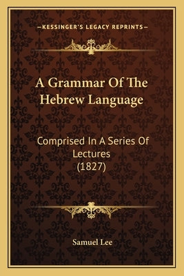 A Grammar of the Hebrew Language: Comprised in a Series of Lectures (1827) by Lee, Samuel
