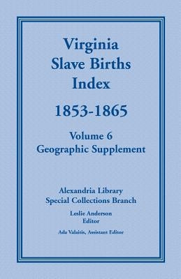 Virginia Slave Births Index, 1853-1865, Volume 6, Geographic Supplement by Alexandria Library